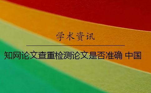 知網論文查重檢測論文是否準確 中國知網論文檢測查重系統入口