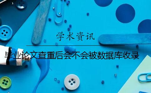 畢業論文查重后會不會被數據庫收錄？ 本科畢業論文會不會重新查重
