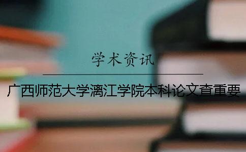 廣西師范大學漓江學院本科論文查重要求及重復率 廣西師范大學漓江學院在哪里上交論文